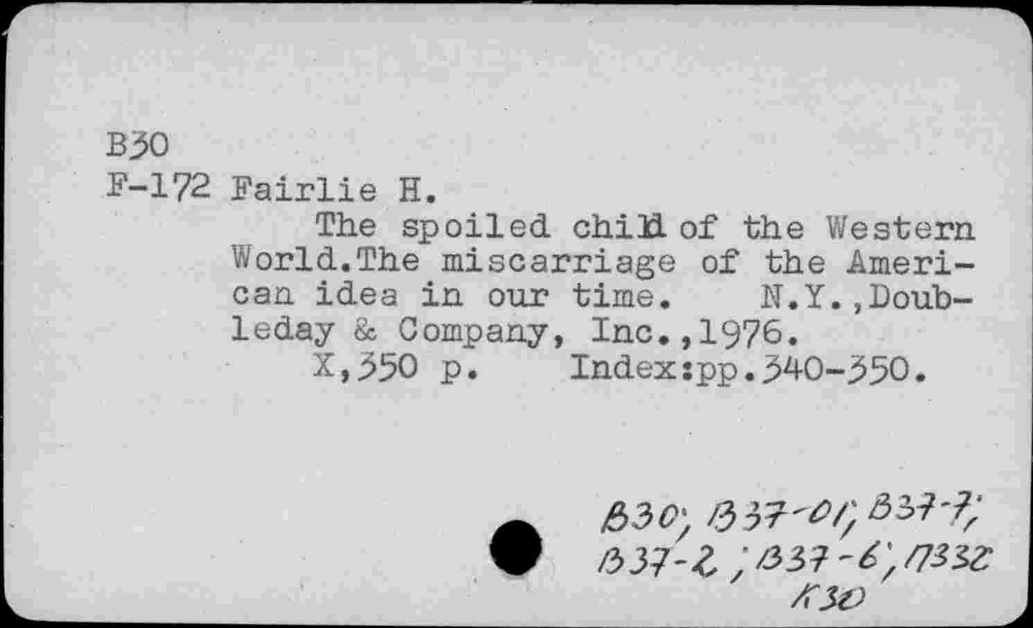 ﻿B30
F-172 Fairlie H.
The spoiled, chi 3d. of the Western World.The miscarriage of the American idea in our time. N.Y.,Doubleday & Company, Inc.,1976.
X,55O p. Index:pp.540-550.
/TJz;